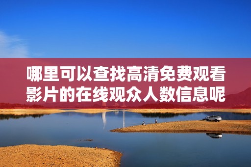 哪里可以查找高清免费观看影片的在线观众人数信息呢
