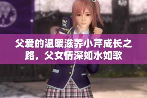 父爱的温暖滋养小芹成长之路，父女情深如水如歌