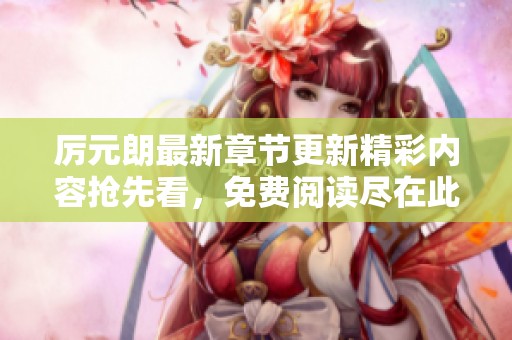 厉元朗最新章节更新精彩内容抢先看，免费阅读尽在此处