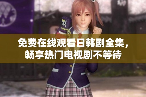 免费在线观看日韩剧全集，畅享热门电视剧不等待