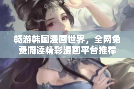 畅游韩国漫画世界，全网免费阅读精彩漫画平台推荐