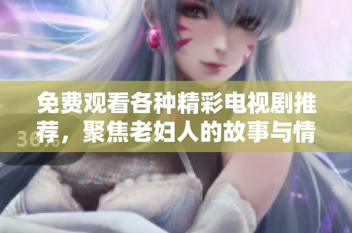 免费观看各种精彩电视剧推荐，聚焦老妇人的故事与情感生活