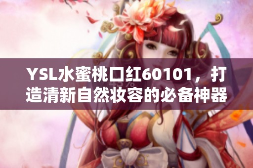 YSL水蜜桃口红60101，打造清新自然妆容的必备神器