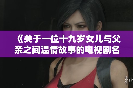 《关于一位十九岁女儿与父亲之间温情故事的电视剧名称》