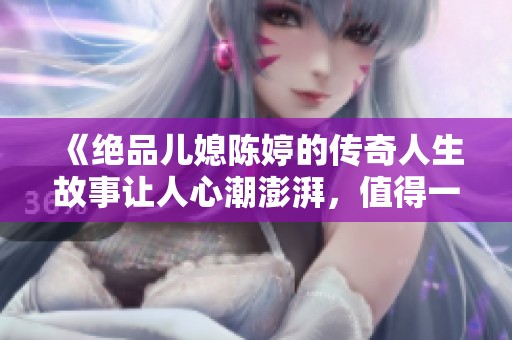 《绝品儿媳陈婷的传奇人生故事让人心潮澎湃，值得一读》