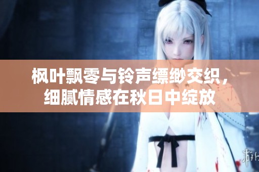枫叶飘零与铃声缥缈交织，细腻情感在秋日中绽放