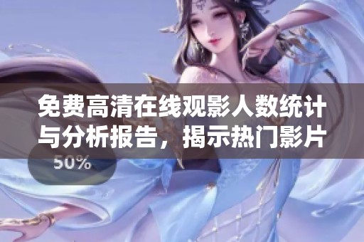 免费高清在线观影人数统计与分析报告，揭示热门影片背后秘密