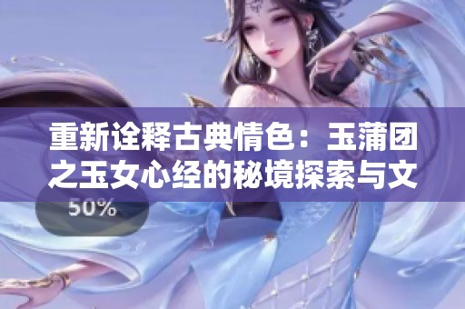 重新诠释古典情色：玉蒲团之玉女心经的秘境探索与文化反思