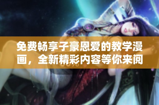 免费畅享子豪恩爱的教学漫画，全新精彩内容等你来阅读