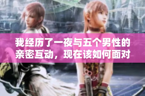 我经历了一夜与五个男性的亲密互动，现在该如何面对这样的局面呢