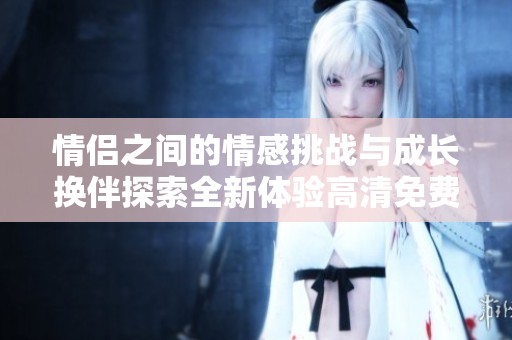 情侣之间的情感挑战与成长换伴探索全新体验高清免费版