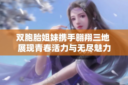双胞胎姐妹携手翱翔三地 展现青春活力与无尽魅力