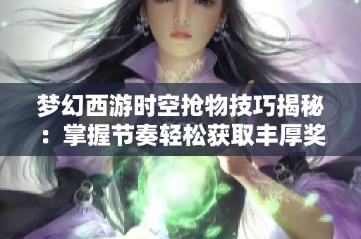 梦幻西游时空抢物技巧揭秘：掌握节奏轻松获取丰厚奖励