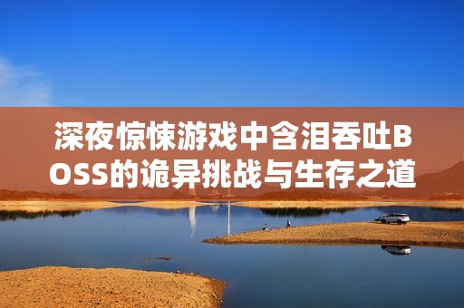 深夜惊悚游戏中含泪吞吐BOSS的诡异挑战与生存之道