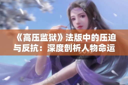 《高压监狱》法版中的压迫与反抗：深度剖析人物命运与社会现实