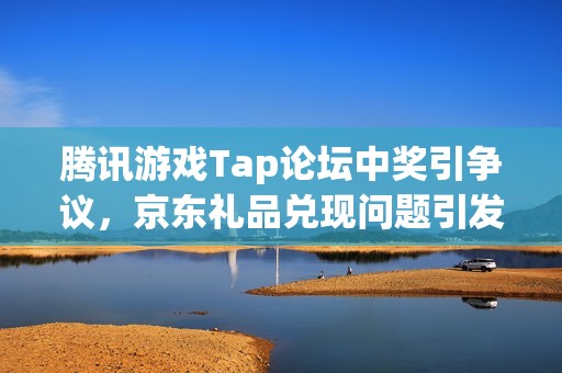 腾讯游戏Tap论坛中奖引争议，京东礼品兑现问题引发玩家不满