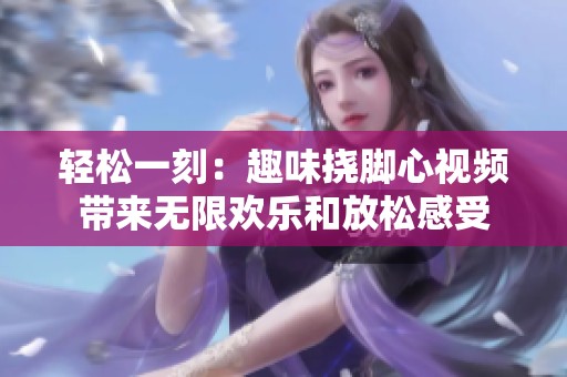 轻松一刻：趣味挠脚心视频带来无限欢乐和放松感受