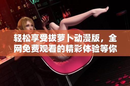 轻松享受拔萝卜动漫版，全网免费观看的精彩体验等你来参与