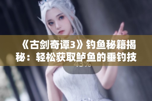 《古剑奇谭3》钓鱼秘籍揭秘：轻松获取鲈鱼的垂钓技巧与秘境探寻