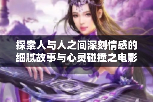 探索人与人之间深刻情感的细腻故事与心灵碰撞之电影杰作