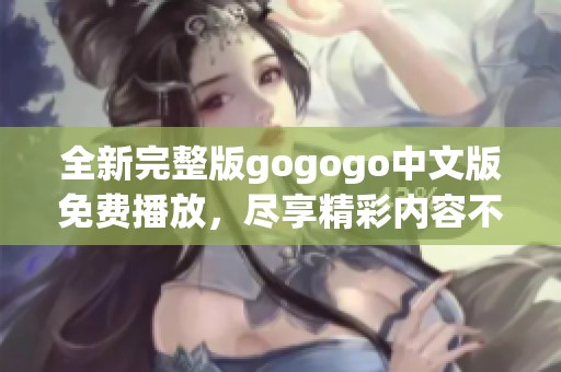 全新完整版gogogo中文版免费播放，尽享精彩内容不容错过