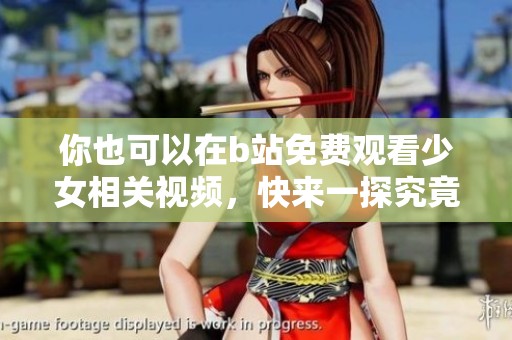 你也可以在b站免费观看少女相关视频，快来一探究竟吧