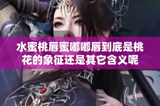 水蜜桃唇蜜嘟嘟唇到底是桃花的象征还是其它含义呢