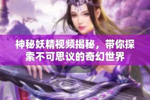 神秘妖精视频揭秘，带你探索不可思议的奇幻世界
