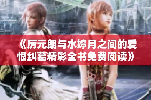 《厉元朗与水婷月之间的爱恨纠葛精彩全书免费阅读》