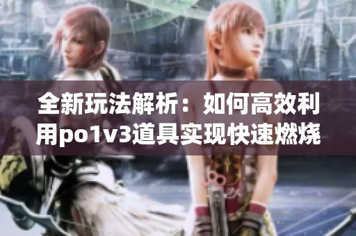 全新玩法解析：如何高效利用po1v3道具实现快速燃烧升级(1)
