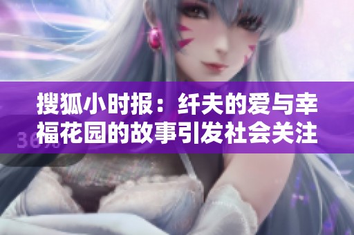 搜狐小时报：纤夫的爱与幸福花园的故事引发社会关注