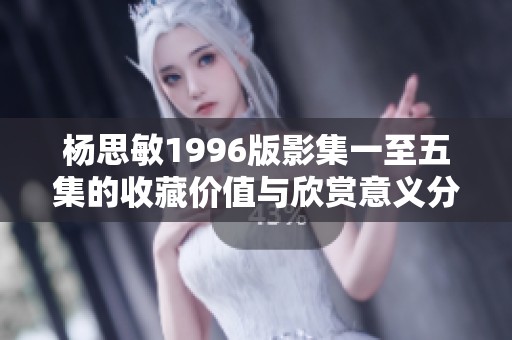 杨思敏1996版影集一至五集的收藏价值与欣赏意义分析