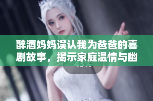 醉酒妈妈误认我为爸爸的喜剧故事，揭示家庭温情与幽默纠葛