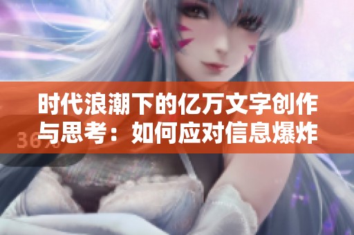 时代浪潮下的亿万文字创作与思考：如何应对信息爆炸的挑战与机遇