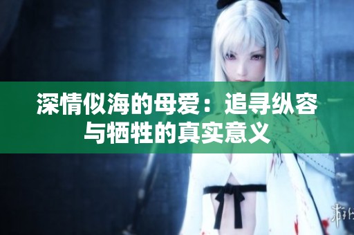 深情似海的母爱：追寻纵容与牺牲的真实意义