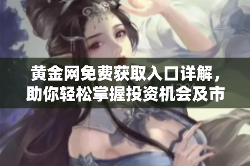 黄金网免费获取入口详解，助你轻松掌握投资机会及市场动态