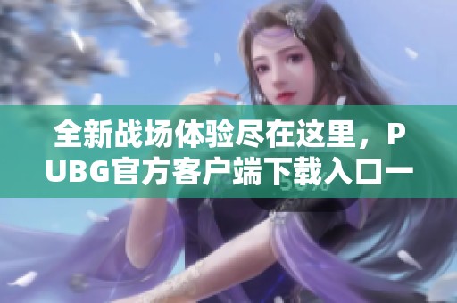 全新战场体验尽在这里，PUBG官方客户端下载入口一览无遗