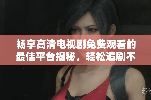 畅享高清电视剧免费观看的最佳平台揭秘，轻松追剧不再是梦