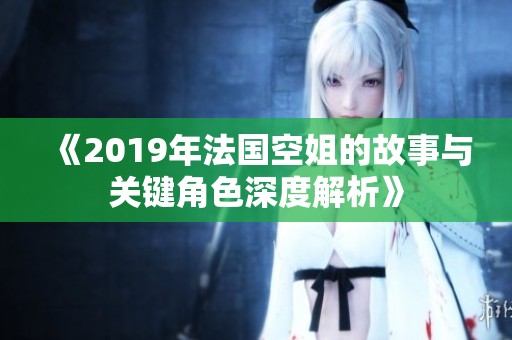 《2019年法国空姐的故事与关键角色深度解析》