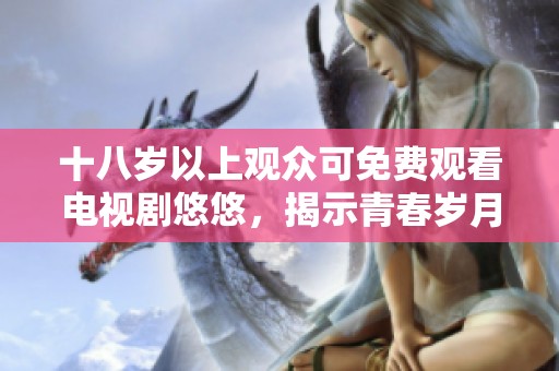 十八岁以上观众可免费观看电视剧悠悠，揭示青春岁月的真实故事