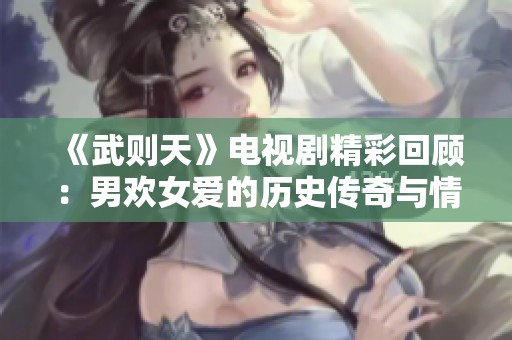 《武则天》电视剧精彩回顾：男欢女爱的历史传奇与情感纠葛
