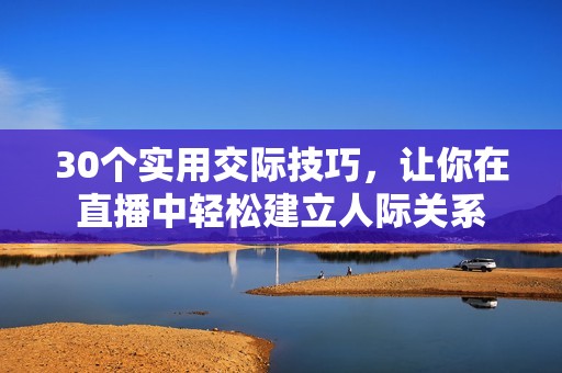 30个实用交际技巧，让你在直播中轻松建立人际关系