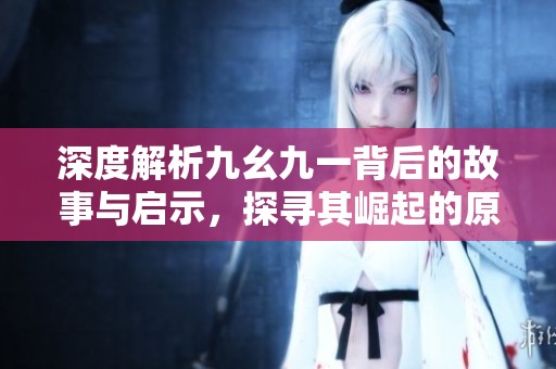 深度解析九幺九一背后的故事与启示，探寻其崛起的原因与影响