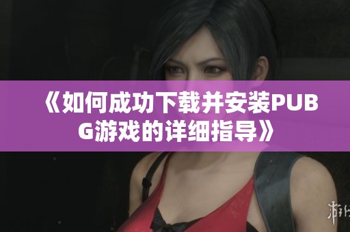 《如何成功下载并安装PUBG游戏的详细指导》