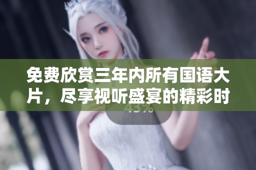 免费欣赏三年内所有国语大片，尽享视听盛宴的精彩时刻