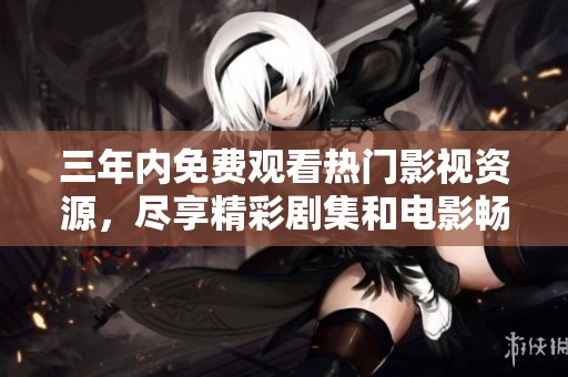 三年内免费观看热门影视资源，尽享精彩剧集和电影畅看体验