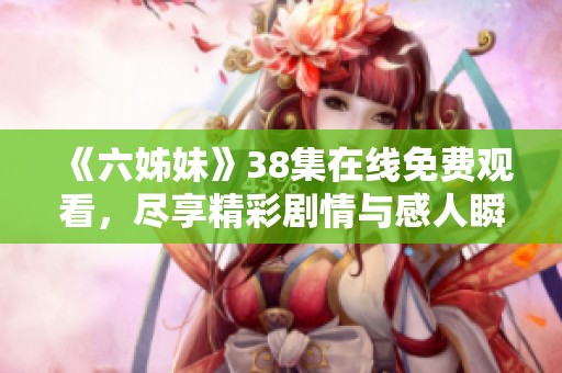 《六姊妹》38集在线免费观看，尽享精彩剧情与感人瞬间不容错过