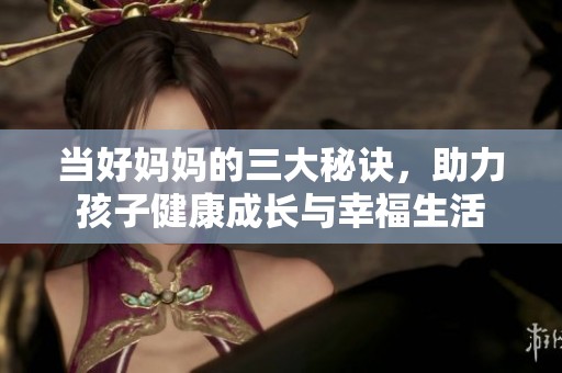 当好妈妈的三大秘诀，助力孩子健康成长与幸福生活