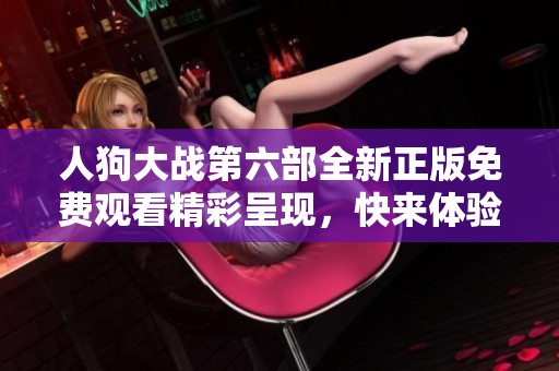 人狗大战第六部全新正版免费观看精彩呈现，快来体验刺激对决！