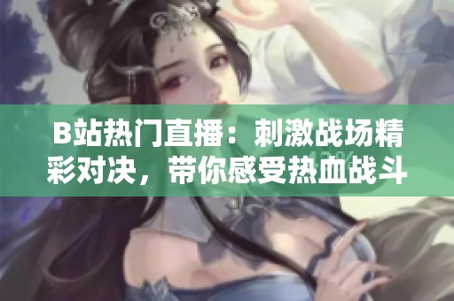 B站热门直播：刺激战场精彩对决，带你感受热血战斗的魅力